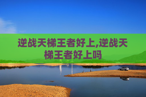 逆战天梯王者好上,逆战天梯王者好上吗