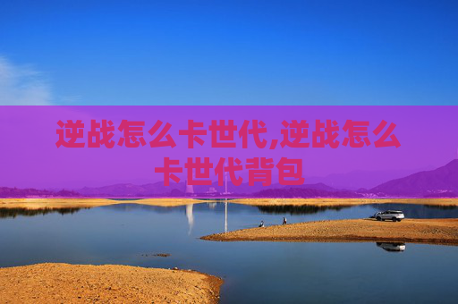 逆战怎么卡世代,逆战怎么卡世代背包