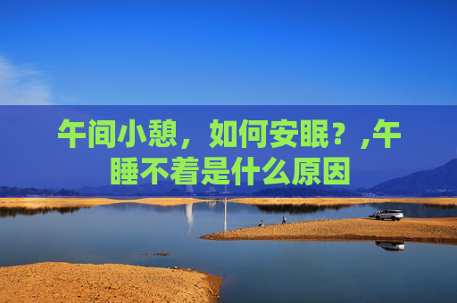 午间小憩，如何安眠？,午睡不着是什么原因