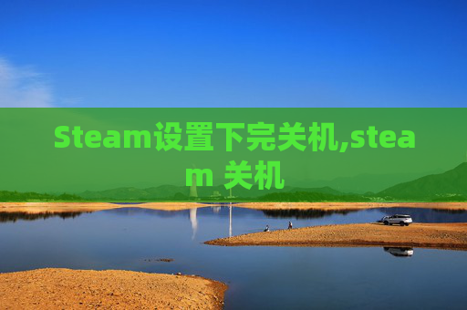 Steam设置下完关机,steam 关机 Steam设置下完关机,steam 关机