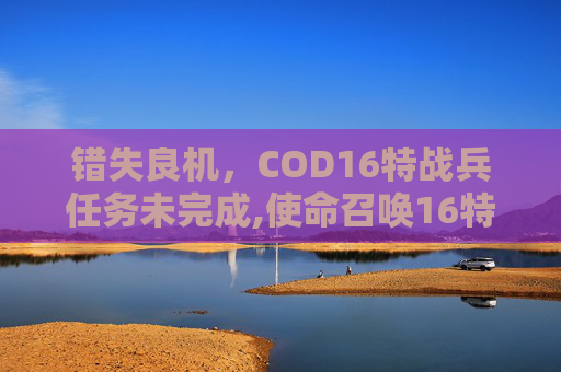 错失良机，COD16特战兵任务未完成,使命召唤16特战兵任务做不了