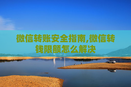 微信转账安全指南,微信转钱限额怎么解决