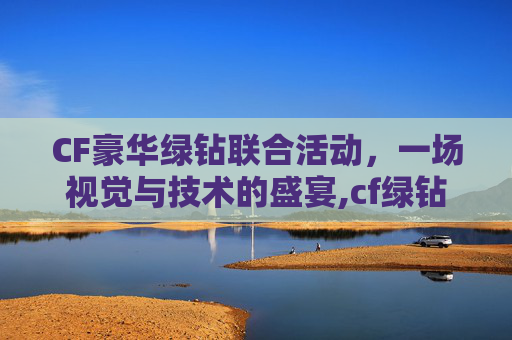 CF豪华绿钻联合活动，一场视觉与技术的盛宴,cf绿钻活动专区