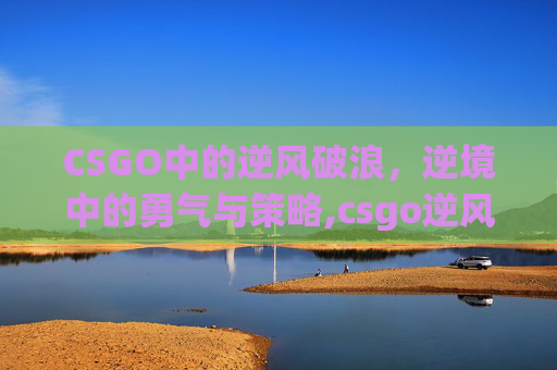 CSGO中的逆风破浪，逆境中的勇气与策略,csgo逆风翻盘