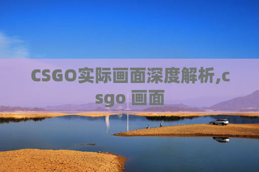 CSGO实际画面深度解析,csgo 画面
