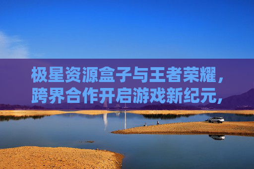 极星资源盒子与王者荣耀，跨界合作开启游戏新纪元,极星资源盒子王者荣耀怎么下载