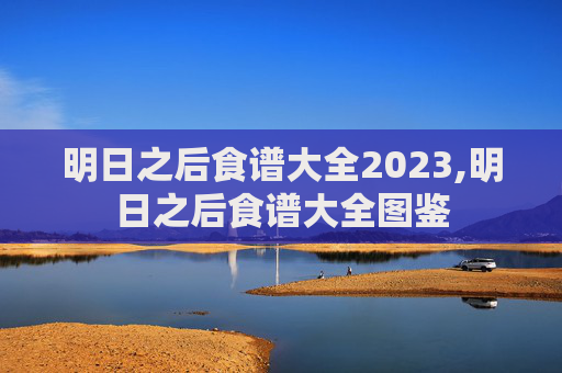 明日之后食谱大全2023,明日之后食谱大全图鉴