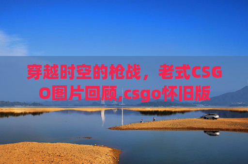 穿越时空的枪战，老式CSGO图片回顾,csgo怀旧版