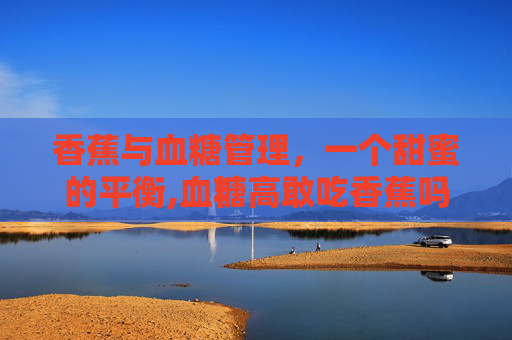 香蕉与血糖管理，一个甜蜜的平衡,血糖高敢吃香蕉吗?