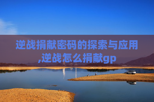 逆战捐献密码的探索与应用,逆战怎么捐献gp