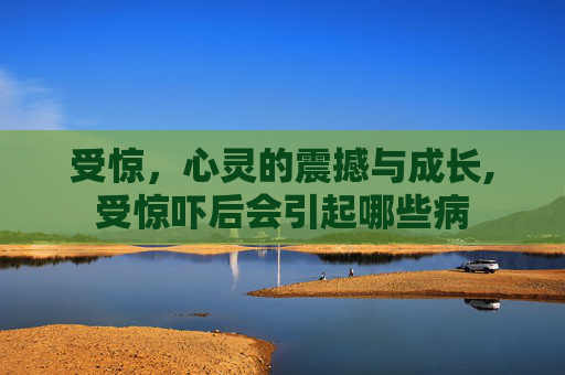 受惊，心灵的震撼与成长,受惊吓后会引起哪些病