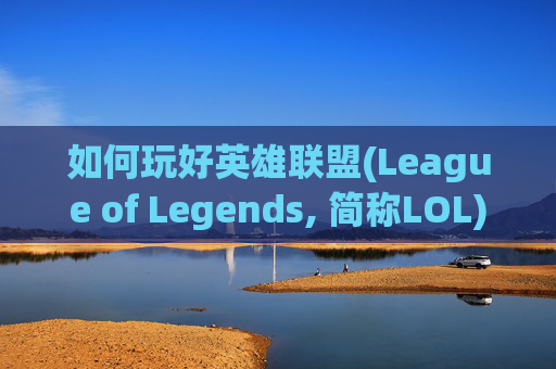 如何玩好英雄联盟(League of Legends, 简称LOL)端游,怎么玩好lol这个游戏