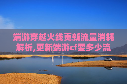 端游穿越火线更新流量消耗解析,更新端游cf要多少流量够用