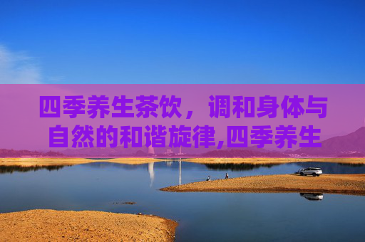 四季养生茶饮，调和身体与自然的和谐旋律,四季养生茶饮配制方法