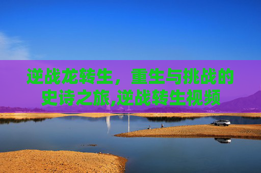 逆战龙转生，重生与挑战的史诗之旅,逆战转生视频
