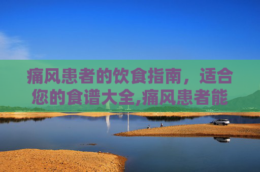 痛风患者的饮食指南，适合您的食谱大全,痛风患者能吃的菜谱