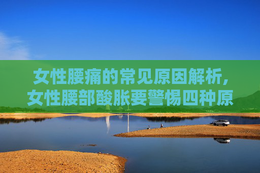 女性腰痛的常见原因解析,女性腰部酸胀要警惕四种原因