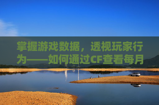 掌握游戏数据，透视玩家行为——如何通过CF查看每月玩没玩过,cf怎么看每月玩没玩过的