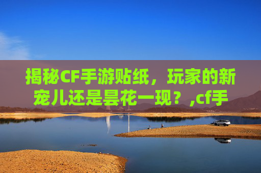 揭秘CF手游贴纸，玩家的新宠儿还是昙花一现？,cf手游贴纸是什么东西