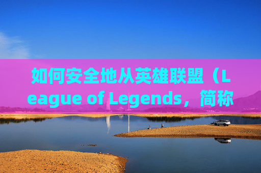 如何安全地从英雄联盟（League of Legends，简称LOL）端游中退出账号,lol端游怎么退账号教程