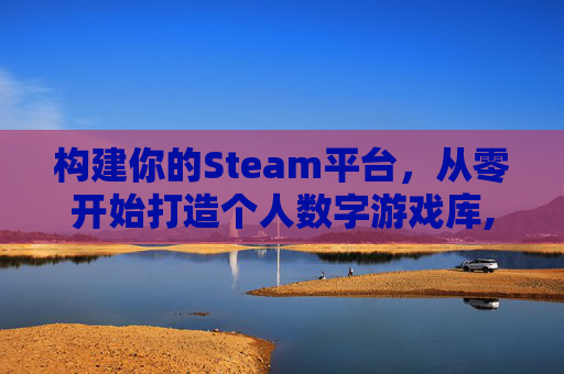 构建你的Steam平台，从零开始打造个人数字游戏库,怎样建立steam账号