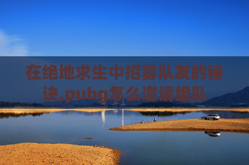 在绝地求生中招募队友的秘诀,pubg怎么邀请组队 在绝地求生中招募队友的秘诀,pubg怎么邀请组队