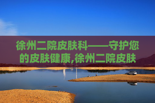 徐州二院皮肤科——守护您的皮肤健康,徐州二院皮肤科专家门诊一览表