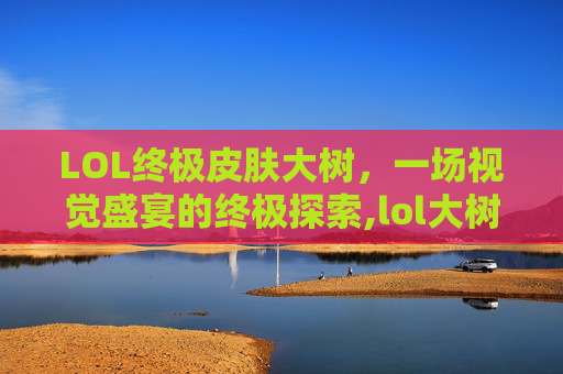 LOL终极皮肤大树，一场视觉盛宴的终极探索,lol大树的皮肤