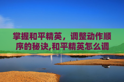 掌握和平精英，调整动作顺序的秘诀,和平精英怎么调整动作顺序视频