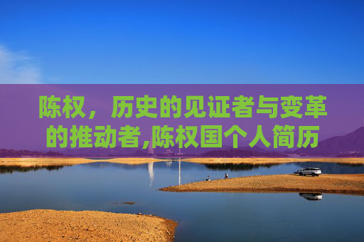 陈权，历史的见证者与变革的推动者,陈权国个人简历