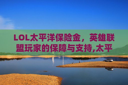 LOL太平洋保险金，英雄联盟玩家的保障与支持,太平洋联盟会员赔偿2020
