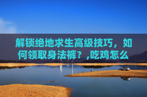 解锁绝地求生高级技巧,如何领取身法裤?,吃鸡怎么领身法裤 解锁绝地求生高级技巧,如何领取身法裤?,吃鸡怎么领身法裤