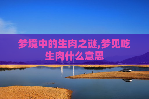 梦境中的生肉之谜,梦见吃生肉什么意思 梦境中的生肉之谜,梦见吃生肉什么意思