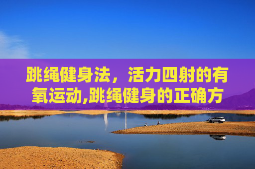 跳绳健身法，活力四射的有氧运动,跳绳健身的正确方法视频