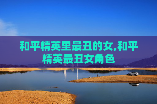 和平精英里最丑的女,和平精英最丑女角色