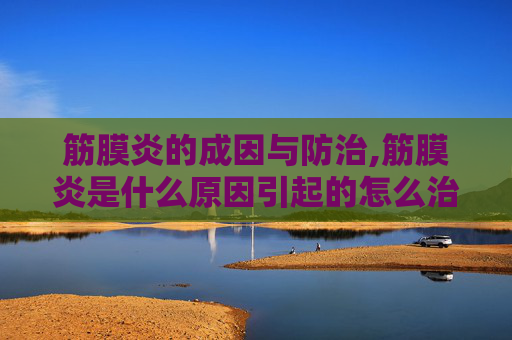 筋膜炎的成因与防治,筋膜炎是什么原因引起的怎么治疗