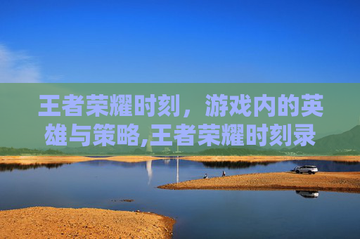 王者荣耀时刻，游戏内的英雄与策略,王者荣耀时刻录像在哪找到