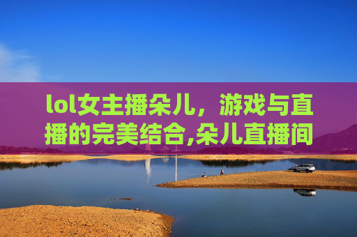 lol女主播朵儿，游戏与直播的完美结合,朵儿直播间