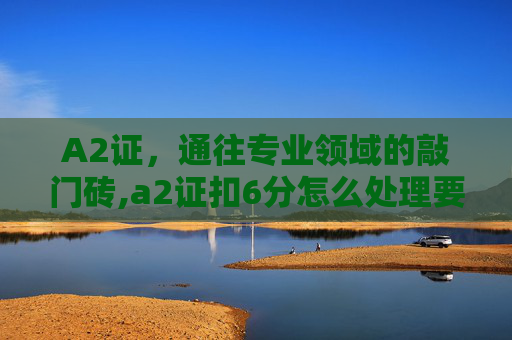 A2证，通往专业领域的敲门砖,a2证扣6分怎么处理要考试吗