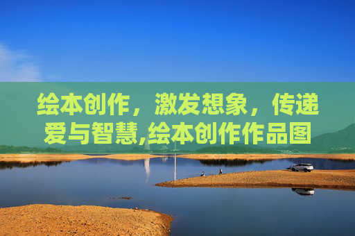 绘本创作，激发想象，传递爱与智慧,绘本创作作品图片