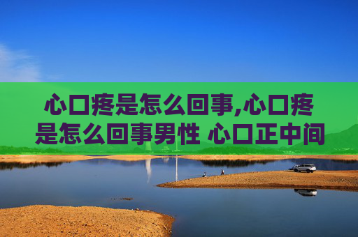 心口疼是怎么回事,心口疼是怎么回事男性 心口正中间