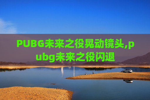 PUBG未来之役晃动镜头,pubg未来之役闪退