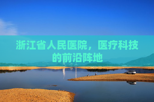 浙江省人民医院，医疗科技的前沿阵地
