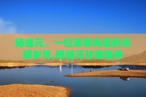 杨继元，一位革命先驱的光辉岁月,杨继元甘肃税务