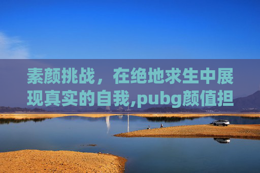 素颜挑战，在绝地求生中展现真实的自我,pubg颜值担当