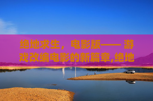 绝地求生，电影版—— 游戏改编电影的新篇章,绝地求生pubg电影