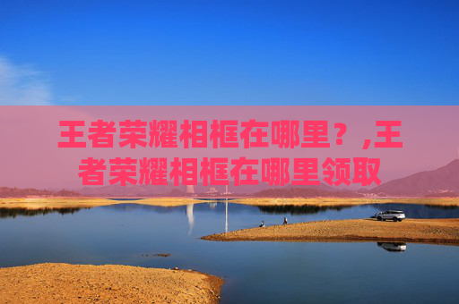 王者荣耀相框在哪里？,王者荣耀相框在哪里领取