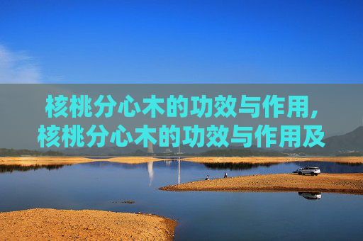 核桃分心木的功效与作用,核桃分心木的功效与作用及禁忌 核桃分心木的功效与作用,核桃分心木的功效与作用及禁忌