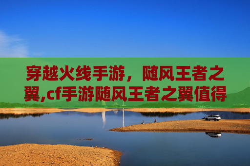 穿越火线手游,随风王者之翼,cf手游随风王者之翼值得买吗 穿越火线手游,随风王者之翼,cf手游随风王者之翼值得买吗