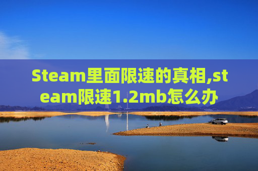 Steam里面限速的真相,steam限速1.2mb怎么办